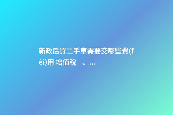 新政后買二手車需要交哪些費(fèi)用 增值稅、過戶費(fèi)這些要交多少